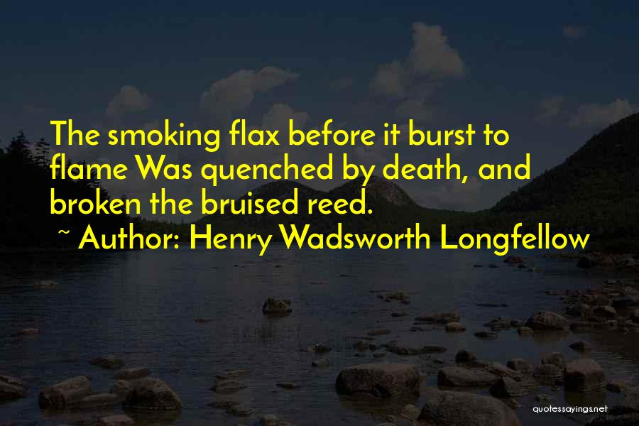 Henry Wadsworth Longfellow Quotes: The Smoking Flax Before It Burst To Flame Was Quenched By Death, And Broken The Bruised Reed.