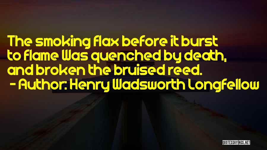 Henry Wadsworth Longfellow Quotes: The Smoking Flax Before It Burst To Flame Was Quenched By Death, And Broken The Bruised Reed.