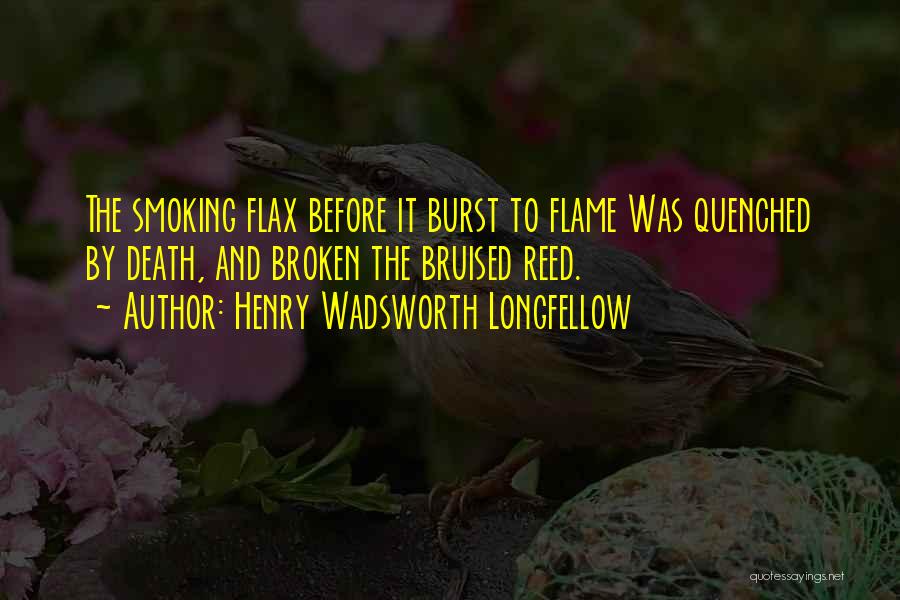 Henry Wadsworth Longfellow Quotes: The Smoking Flax Before It Burst To Flame Was Quenched By Death, And Broken The Bruised Reed.