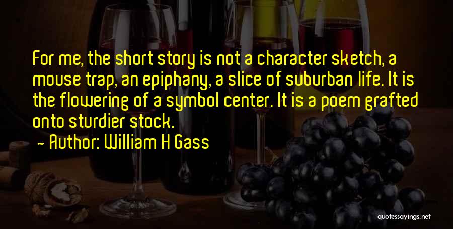 William H Gass Quotes: For Me, The Short Story Is Not A Character Sketch, A Mouse Trap, An Epiphany, A Slice Of Suburban Life.