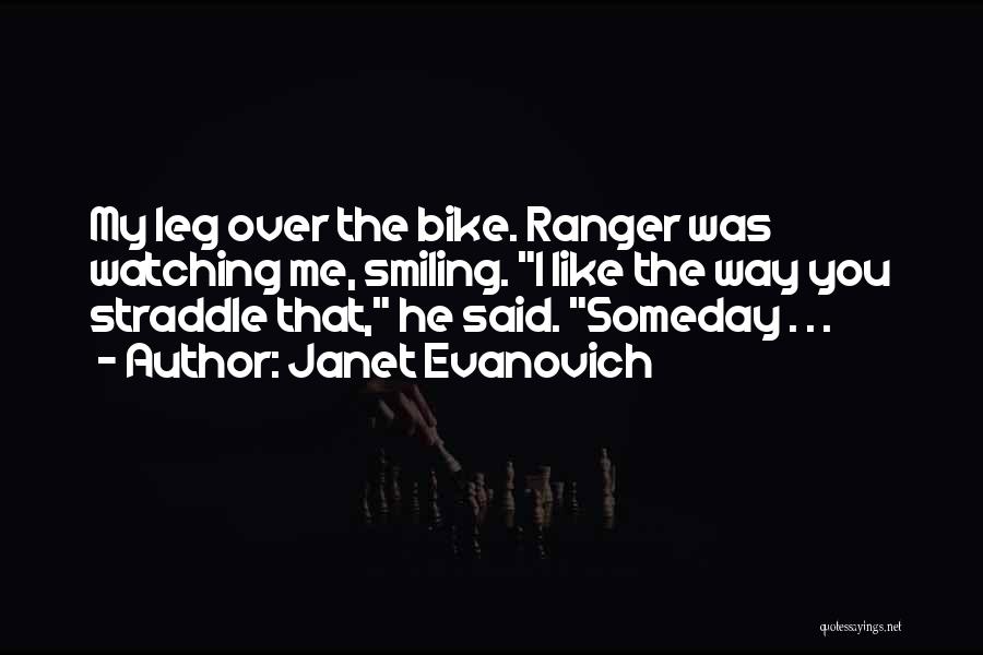 Janet Evanovich Quotes: My Leg Over The Bike. Ranger Was Watching Me, Smiling. I Like The Way You Straddle That, He Said. Someday