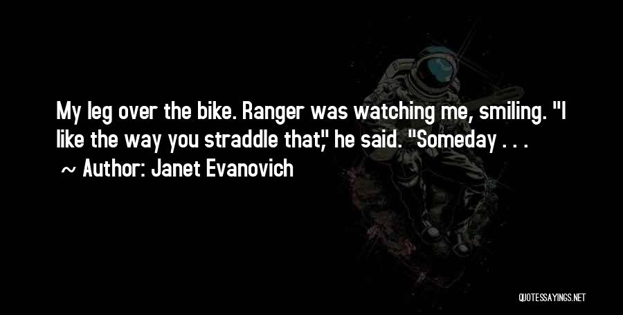 Janet Evanovich Quotes: My Leg Over The Bike. Ranger Was Watching Me, Smiling. I Like The Way You Straddle That, He Said. Someday