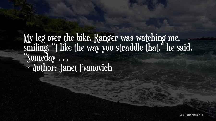 Janet Evanovich Quotes: My Leg Over The Bike. Ranger Was Watching Me, Smiling. I Like The Way You Straddle That, He Said. Someday