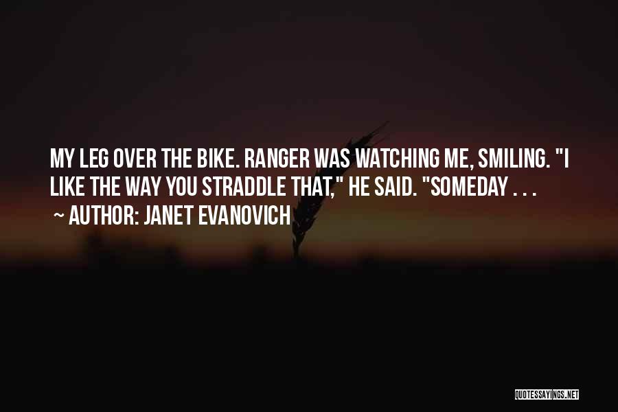 Janet Evanovich Quotes: My Leg Over The Bike. Ranger Was Watching Me, Smiling. I Like The Way You Straddle That, He Said. Someday