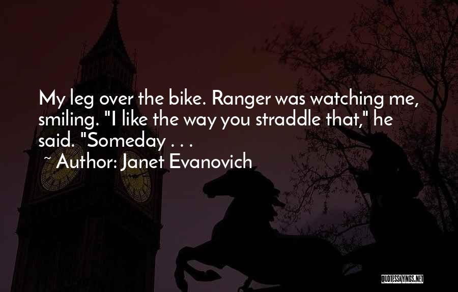 Janet Evanovich Quotes: My Leg Over The Bike. Ranger Was Watching Me, Smiling. I Like The Way You Straddle That, He Said. Someday