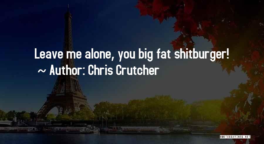 Chris Crutcher Quotes: Leave Me Alone, You Big Fat Shitburger!