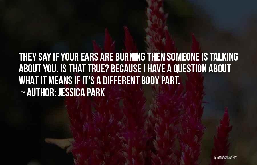 Jessica Park Quotes: They Say If Your Ears Are Burning Then Someone Is Talking About You. Is That True? Because I Have A