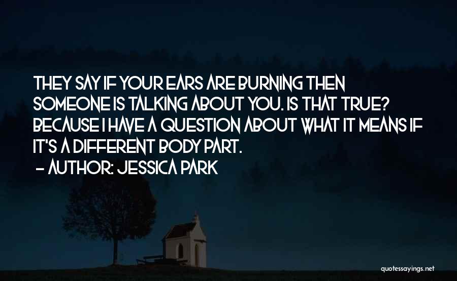 Jessica Park Quotes: They Say If Your Ears Are Burning Then Someone Is Talking About You. Is That True? Because I Have A