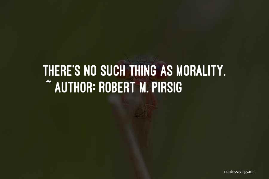 Robert M. Pirsig Quotes: There's No Such Thing As Morality.