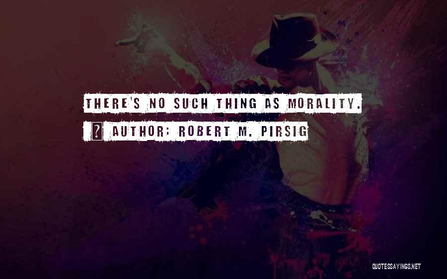 Robert M. Pirsig Quotes: There's No Such Thing As Morality.