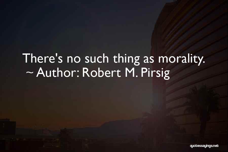 Robert M. Pirsig Quotes: There's No Such Thing As Morality.