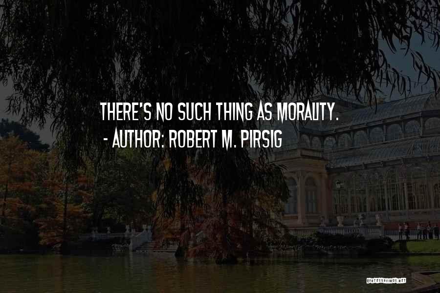 Robert M. Pirsig Quotes: There's No Such Thing As Morality.