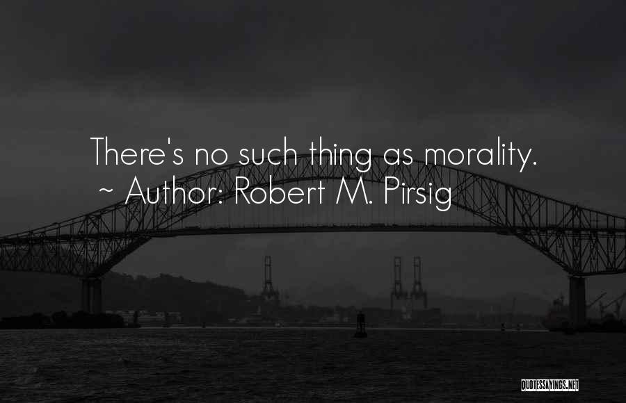 Robert M. Pirsig Quotes: There's No Such Thing As Morality.