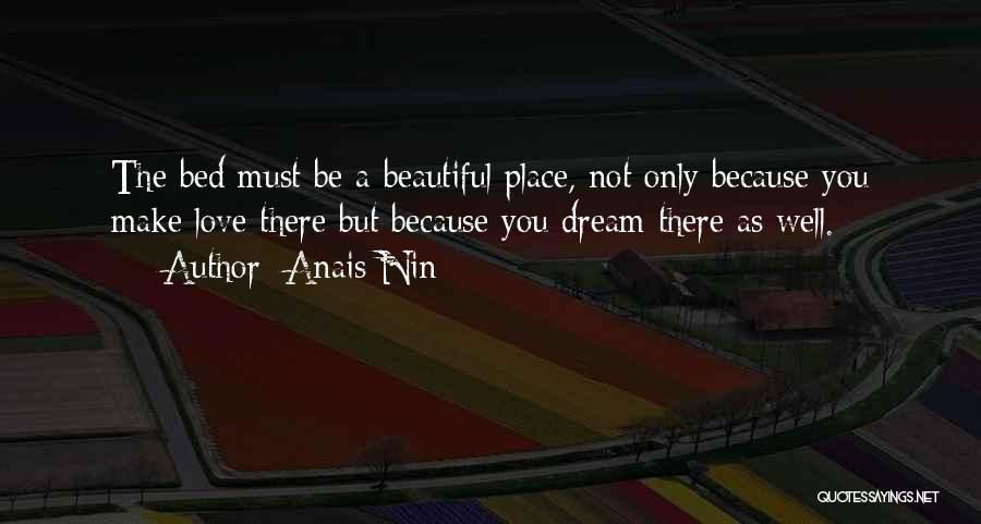 Anais Nin Quotes: The Bed Must Be A Beautiful Place, Not Only Because You Make Love There But Because You Dream There As