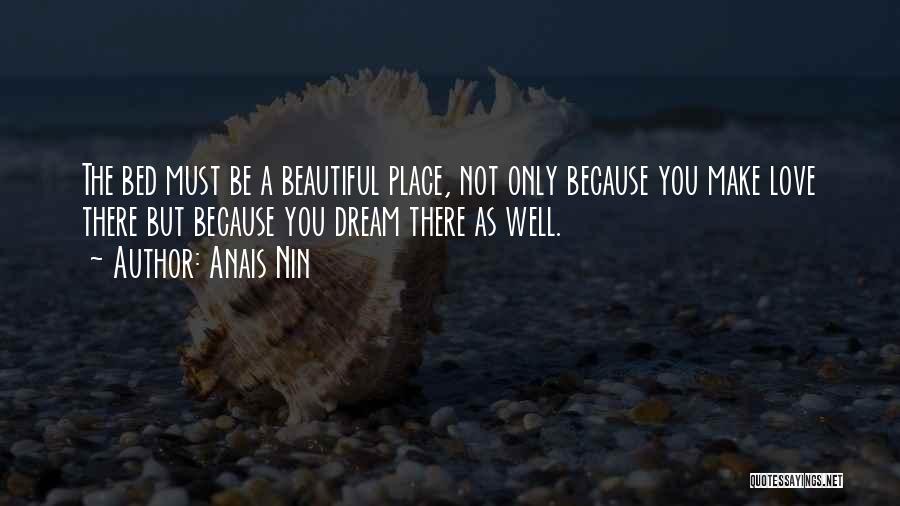 Anais Nin Quotes: The Bed Must Be A Beautiful Place, Not Only Because You Make Love There But Because You Dream There As