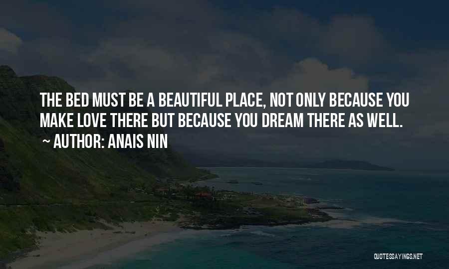 Anais Nin Quotes: The Bed Must Be A Beautiful Place, Not Only Because You Make Love There But Because You Dream There As