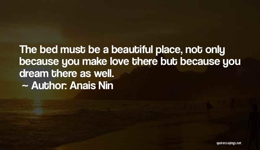 Anais Nin Quotes: The Bed Must Be A Beautiful Place, Not Only Because You Make Love There But Because You Dream There As