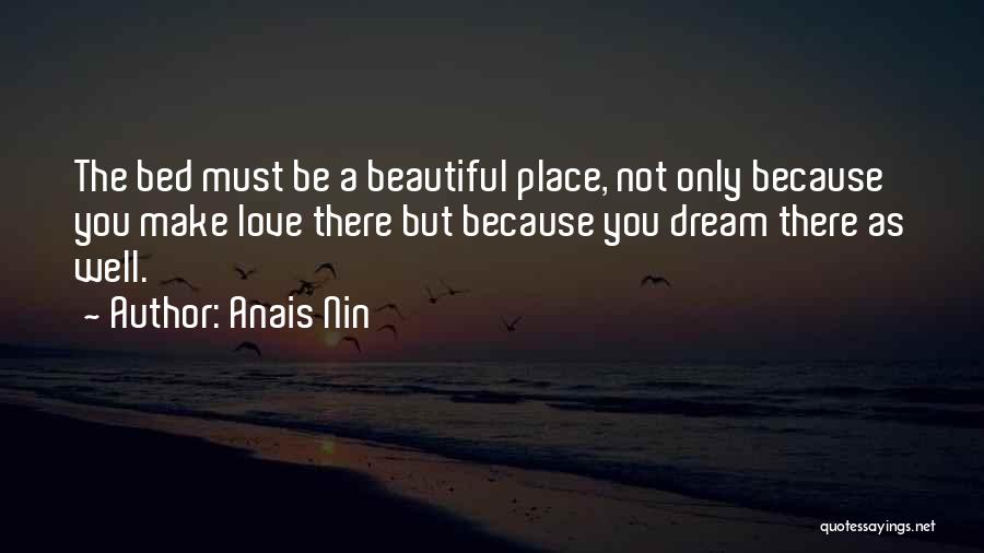 Anais Nin Quotes: The Bed Must Be A Beautiful Place, Not Only Because You Make Love There But Because You Dream There As