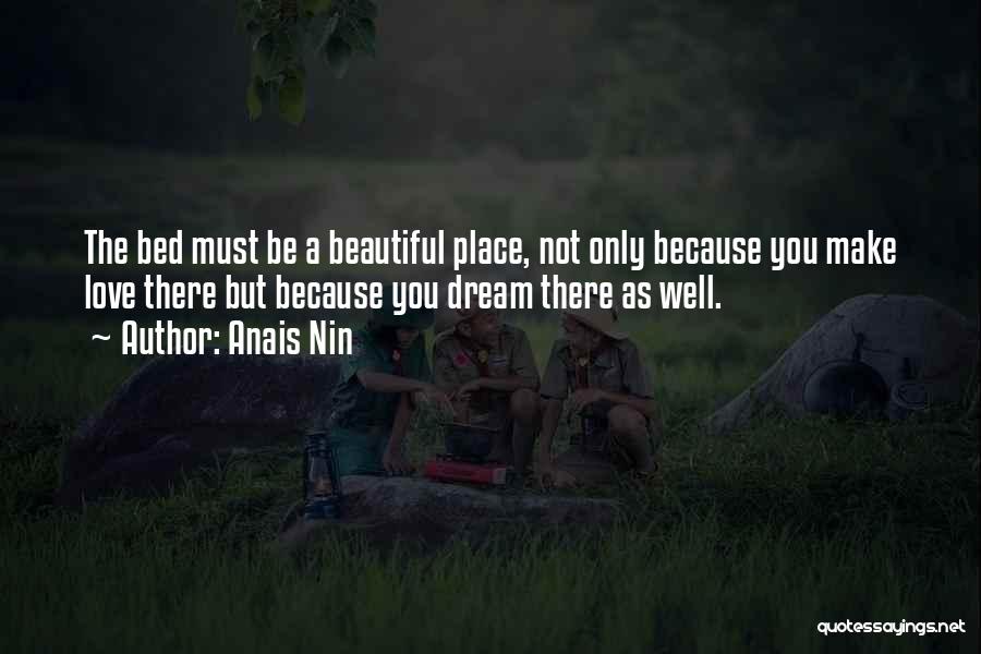 Anais Nin Quotes: The Bed Must Be A Beautiful Place, Not Only Because You Make Love There But Because You Dream There As