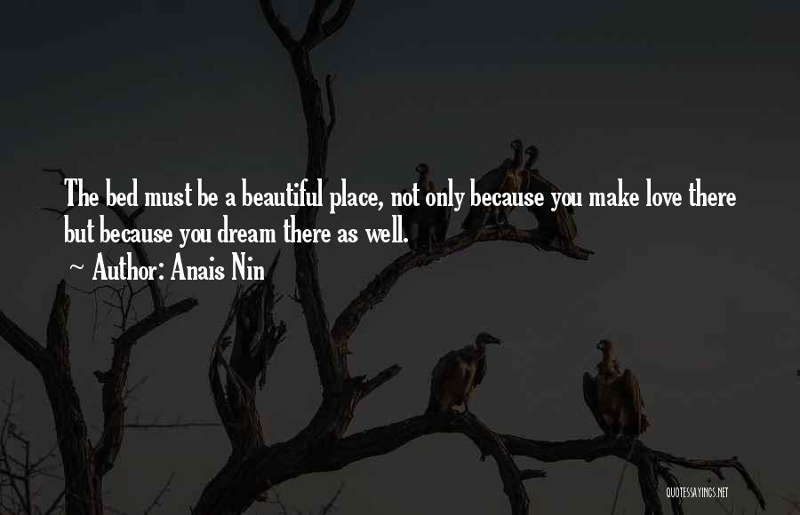 Anais Nin Quotes: The Bed Must Be A Beautiful Place, Not Only Because You Make Love There But Because You Dream There As