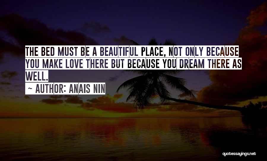 Anais Nin Quotes: The Bed Must Be A Beautiful Place, Not Only Because You Make Love There But Because You Dream There As