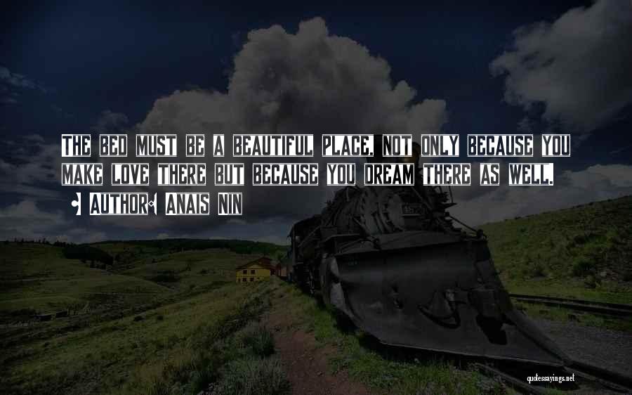Anais Nin Quotes: The Bed Must Be A Beautiful Place, Not Only Because You Make Love There But Because You Dream There As