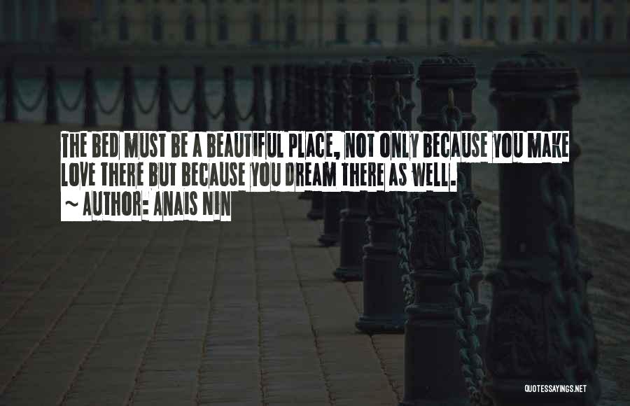 Anais Nin Quotes: The Bed Must Be A Beautiful Place, Not Only Because You Make Love There But Because You Dream There As
