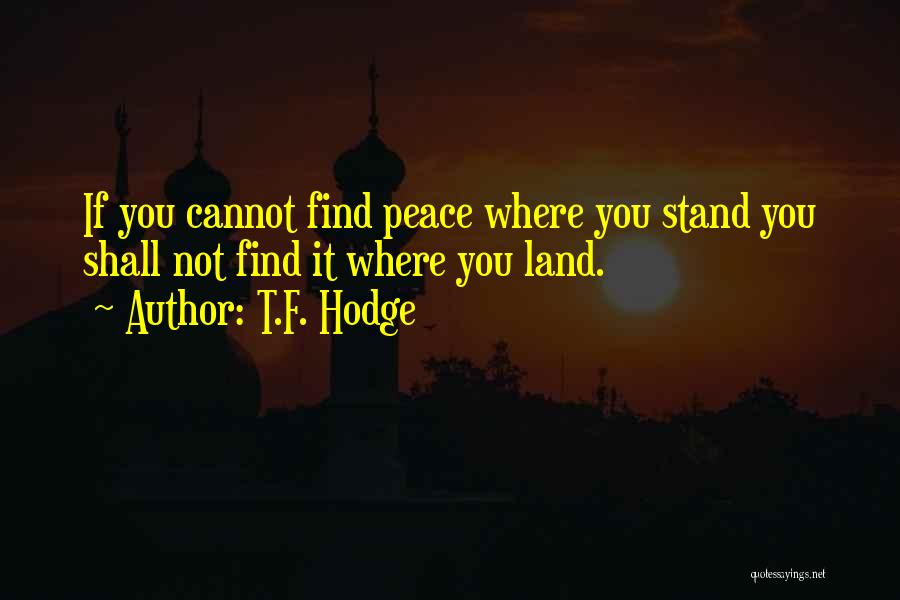 T.F. Hodge Quotes: If You Cannot Find Peace Where You Stand You Shall Not Find It Where You Land.