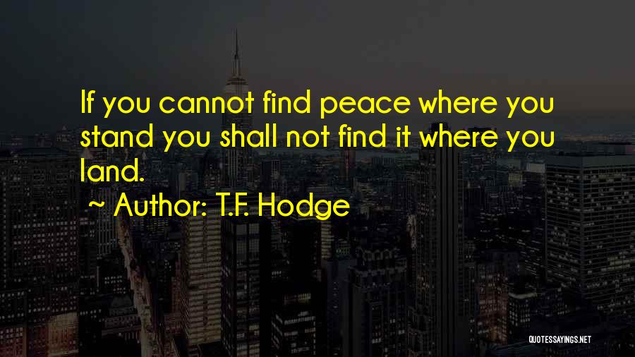 T.F. Hodge Quotes: If You Cannot Find Peace Where You Stand You Shall Not Find It Where You Land.