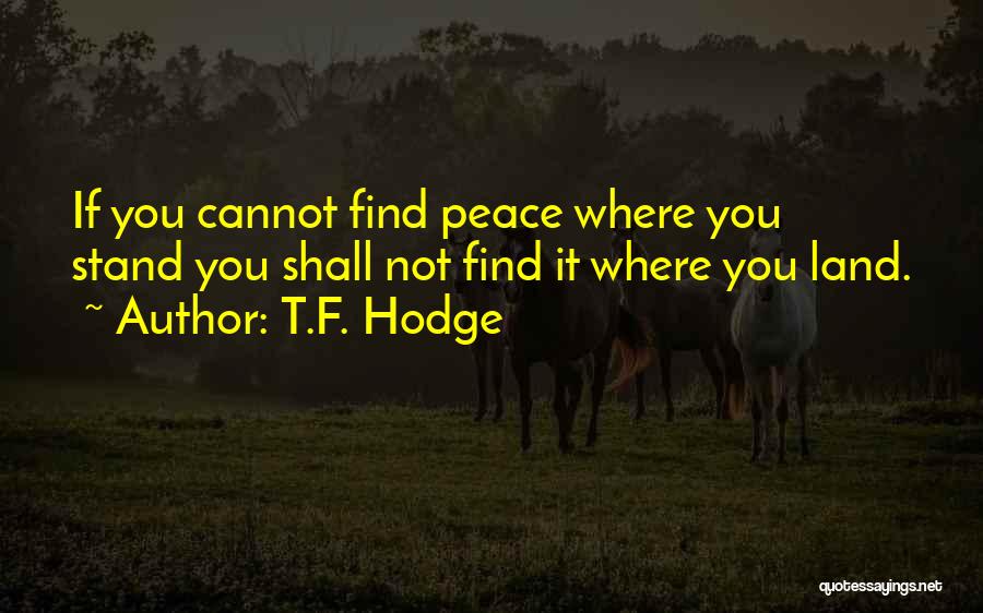 T.F. Hodge Quotes: If You Cannot Find Peace Where You Stand You Shall Not Find It Where You Land.