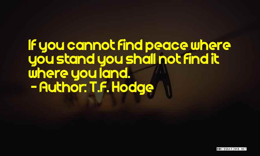 T.F. Hodge Quotes: If You Cannot Find Peace Where You Stand You Shall Not Find It Where You Land.