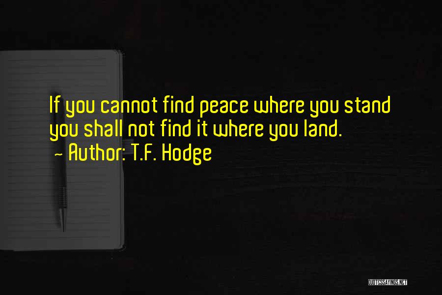 T.F. Hodge Quotes: If You Cannot Find Peace Where You Stand You Shall Not Find It Where You Land.