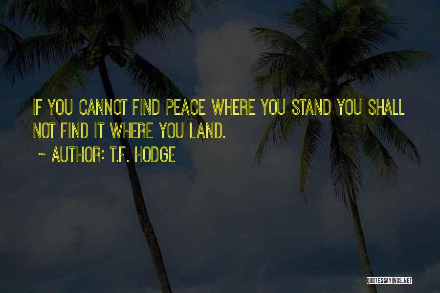 T.F. Hodge Quotes: If You Cannot Find Peace Where You Stand You Shall Not Find It Where You Land.