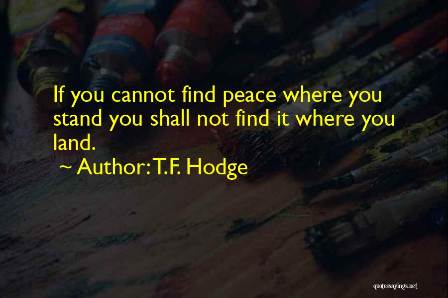 T.F. Hodge Quotes: If You Cannot Find Peace Where You Stand You Shall Not Find It Where You Land.