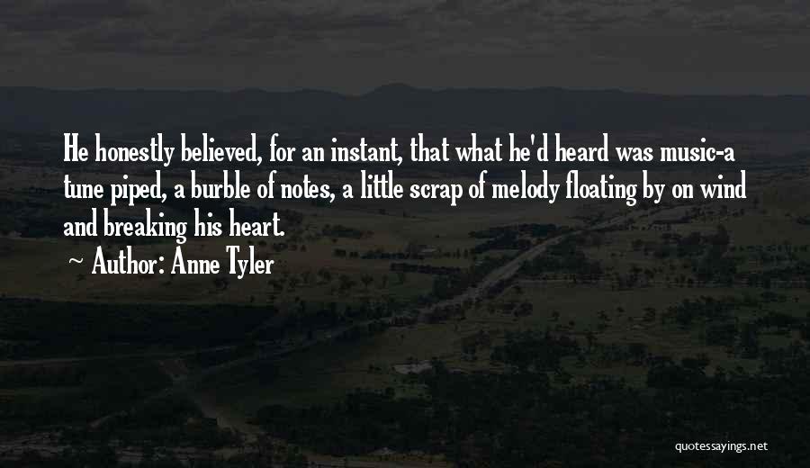 Anne Tyler Quotes: He Honestly Believed, For An Instant, That What He'd Heard Was Music-a Tune Piped, A Burble Of Notes, A Little