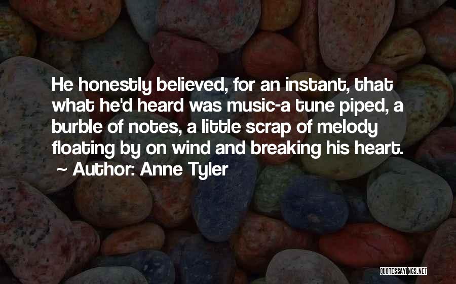 Anne Tyler Quotes: He Honestly Believed, For An Instant, That What He'd Heard Was Music-a Tune Piped, A Burble Of Notes, A Little