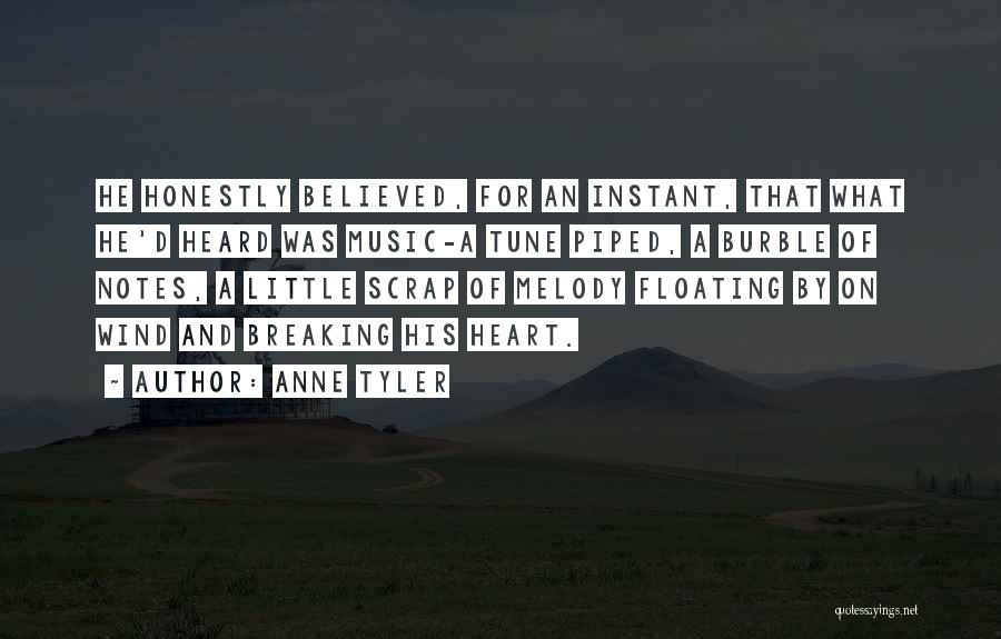 Anne Tyler Quotes: He Honestly Believed, For An Instant, That What He'd Heard Was Music-a Tune Piped, A Burble Of Notes, A Little