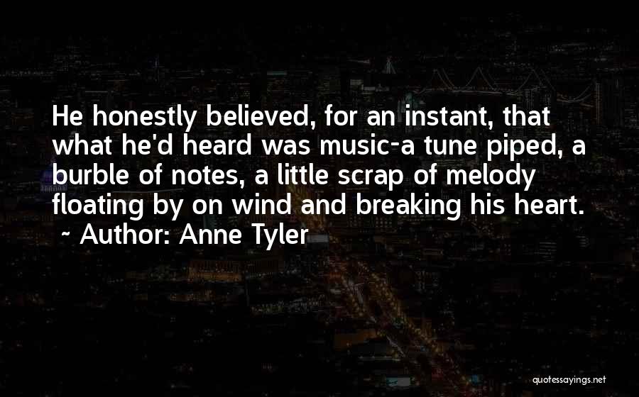 Anne Tyler Quotes: He Honestly Believed, For An Instant, That What He'd Heard Was Music-a Tune Piped, A Burble Of Notes, A Little