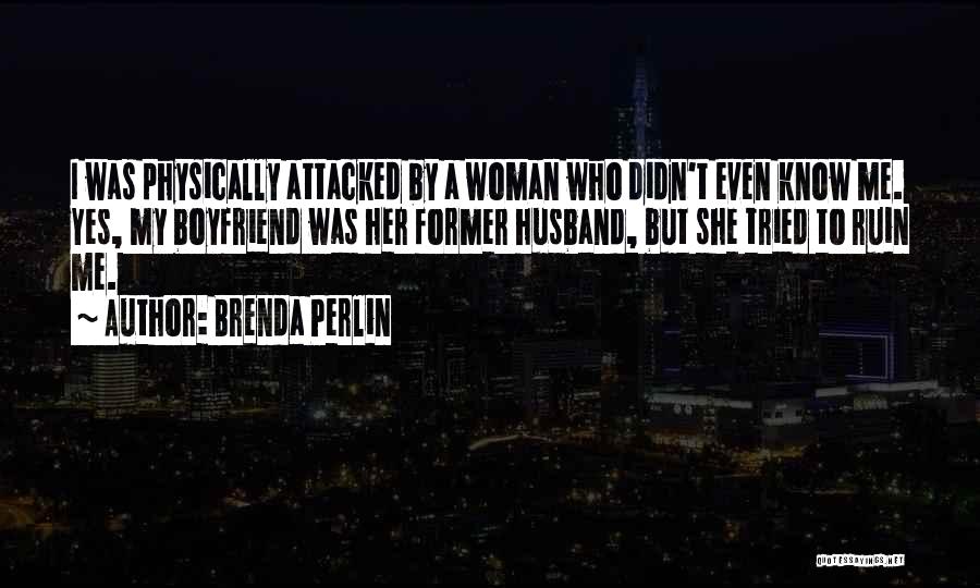 Brenda Perlin Quotes: I Was Physically Attacked By A Woman Who Didn't Even Know Me. Yes, My Boyfriend Was Her Former Husband, But