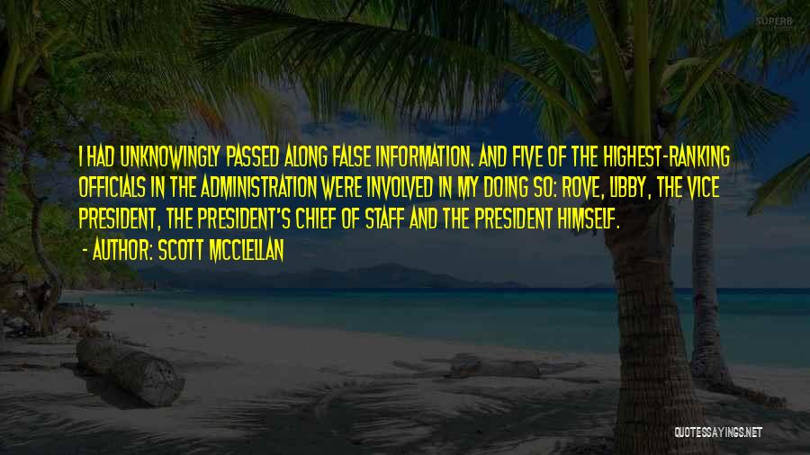 Scott McClellan Quotes: I Had Unknowingly Passed Along False Information. And Five Of The Highest-ranking Officials In The Administration Were Involved In My