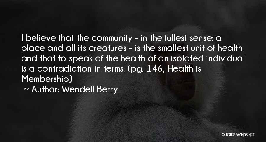 Wendell Berry Quotes: I Believe That The Community - In The Fullest Sense: A Place And All Its Creatures - Is The Smallest