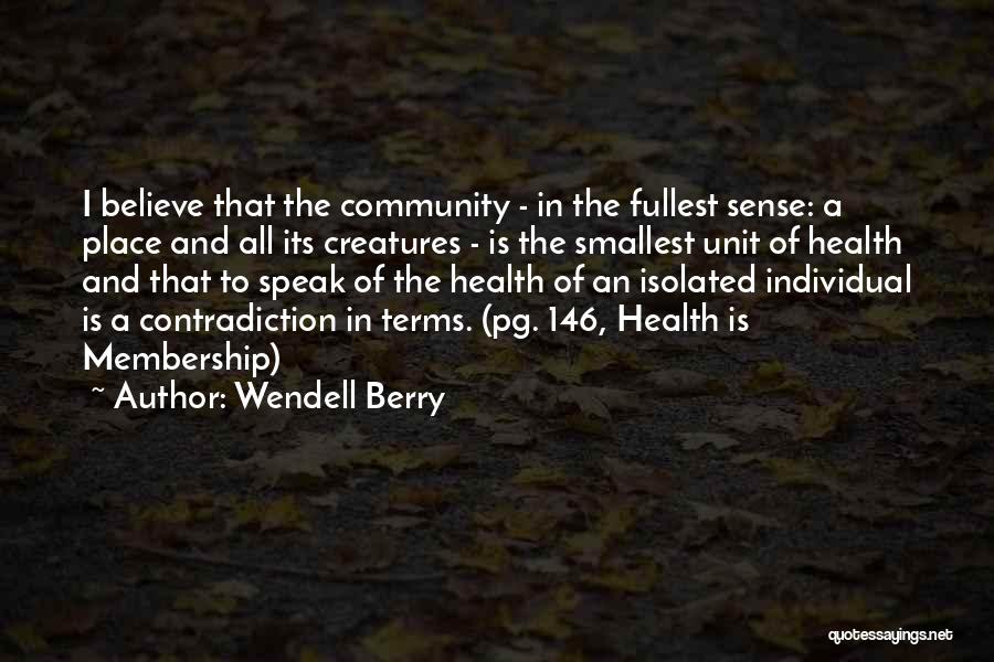 Wendell Berry Quotes: I Believe That The Community - In The Fullest Sense: A Place And All Its Creatures - Is The Smallest