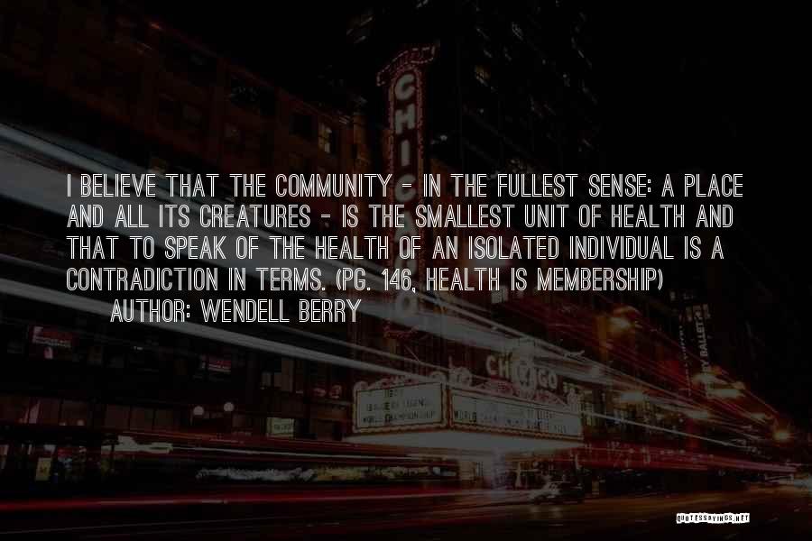 Wendell Berry Quotes: I Believe That The Community - In The Fullest Sense: A Place And All Its Creatures - Is The Smallest