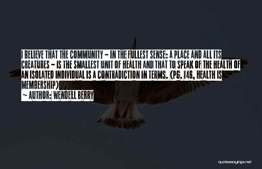 Wendell Berry Quotes: I Believe That The Community - In The Fullest Sense: A Place And All Its Creatures - Is The Smallest