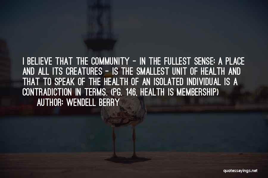 Wendell Berry Quotes: I Believe That The Community - In The Fullest Sense: A Place And All Its Creatures - Is The Smallest