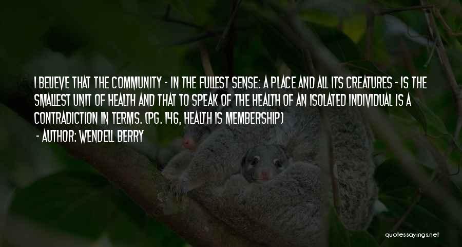 Wendell Berry Quotes: I Believe That The Community - In The Fullest Sense: A Place And All Its Creatures - Is The Smallest