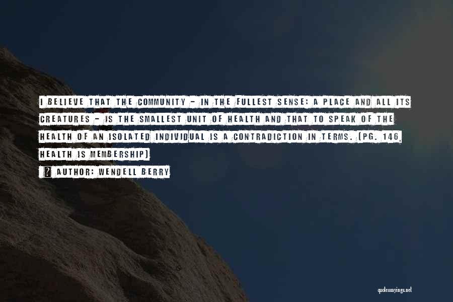 Wendell Berry Quotes: I Believe That The Community - In The Fullest Sense: A Place And All Its Creatures - Is The Smallest