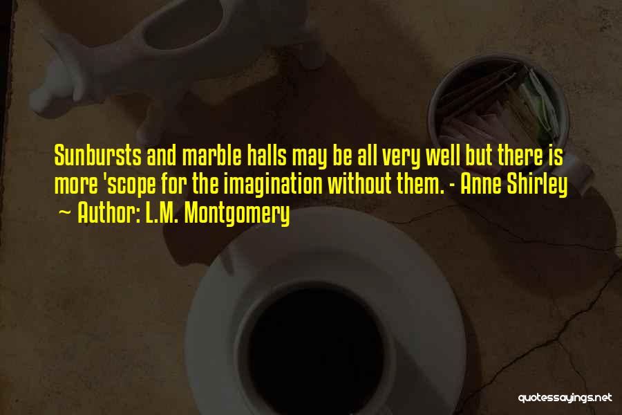 L.M. Montgomery Quotes: Sunbursts And Marble Halls May Be All Very Well But There Is More 'scope For The Imagination Without Them. -