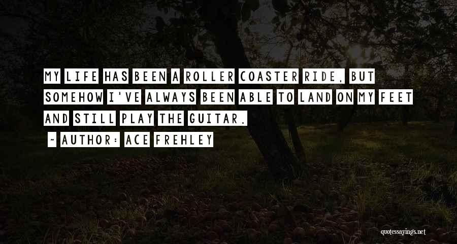 Ace Frehley Quotes: My Life Has Been A Roller Coaster Ride, But Somehow I've Always Been Able To Land On My Feet And