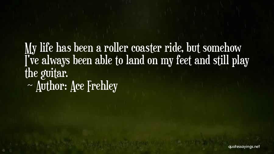 Ace Frehley Quotes: My Life Has Been A Roller Coaster Ride, But Somehow I've Always Been Able To Land On My Feet And